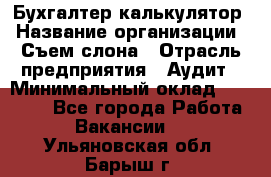 Бухгалтер-калькулятор › Название организации ­ Съем слона › Отрасль предприятия ­ Аудит › Минимальный оклад ­ 27 000 - Все города Работа » Вакансии   . Ульяновская обл.,Барыш г.